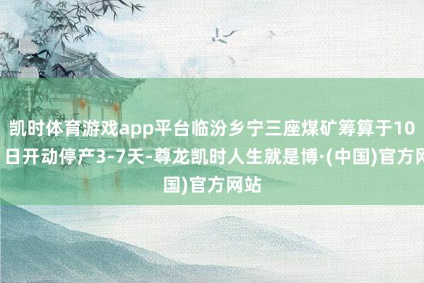 凯时体育游戏app平台临汾乡宁三座煤矿筹算于10月1日开动停产3-7天-尊龙凯时人生就是博·(中国)官方网站