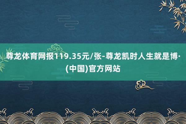 尊龙体育网报119.35元/张-尊龙凯时人生就是博·(中国)官方网站