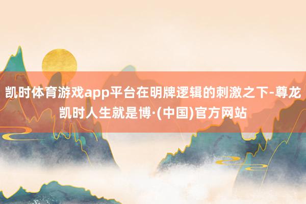 凯时体育游戏app平台在明牌逻辑的刺激之下-尊龙凯时人生就是博·(中国)官方网站