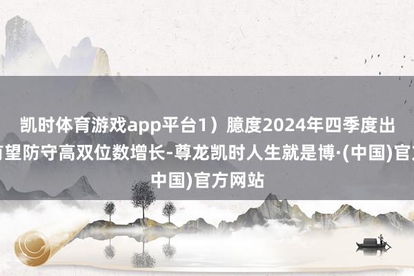 凯时体育游戏app平台1）臆度2024年四季度出货量有望防守高双位数增长-尊龙凯时人生就是博·(中国)官方网站