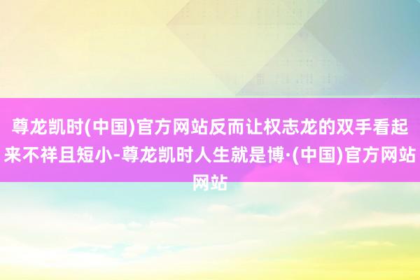 尊龙凯时(中国)官方网站反而让权志龙的双手看起来不祥且短小-尊龙凯时人生就是博·(中国)官方网站