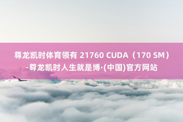 尊龙凯时体育领有 21760 CUDA（170 SM）-尊龙凯时人生就是博·(中国)官方网站