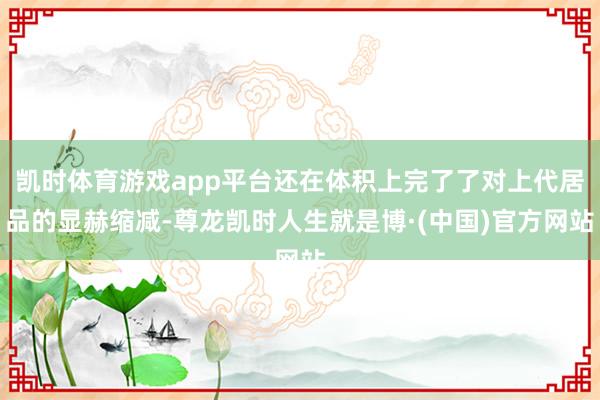 凯时体育游戏app平台还在体积上完了了对上代居品的显赫缩减-尊龙凯时人生就是博·(中国)官方网站