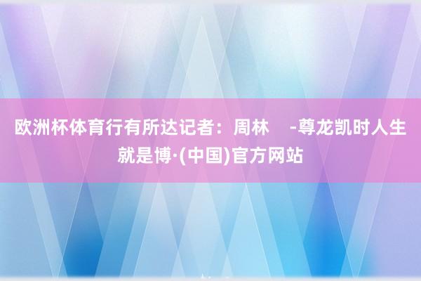 欧洲杯体育行有所达记者:周林 -尊龙凯时人生就是博·(中国)官方网站