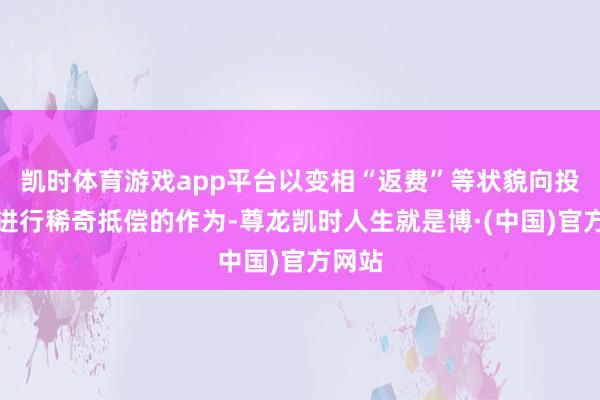 凯时体育游戏app平台以变相“返费”等状貌向投资者进行稀奇抵偿的作为-尊龙凯时人生就是博·(中国)官方网站