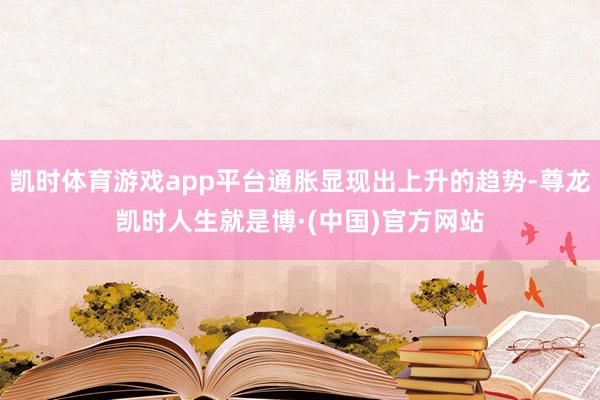 凯时体育游戏app平台通胀显现出上升的趋势-尊龙凯时人生就是博·(中国)官方网站
