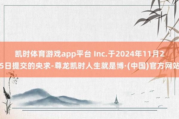 凯时体育游戏app平台 Inc.于2024年11月25日提交的央求-尊龙凯时人生就是博·(中国)官方网站