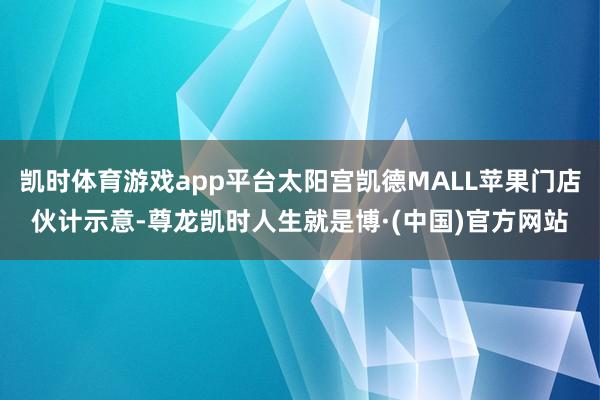 凯时体育游戏app平台太阳宫凯德MALL苹果门店伙计示意-尊龙凯时人生就是博·(中国)官方网站