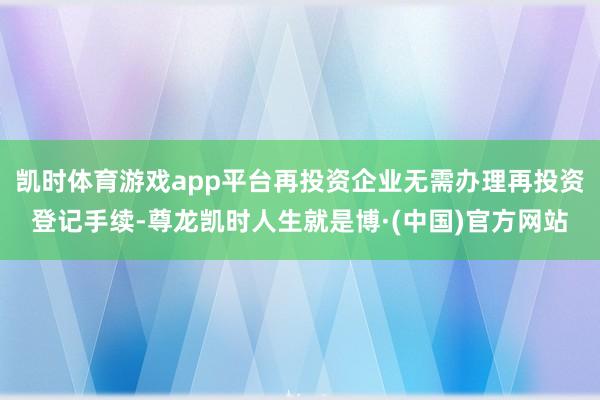 凯时体育游戏app平台再投资企业无需办理再投资登记手续-尊龙凯时人生就是博·(中国)官方网站