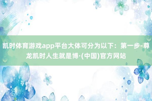 凯时体育游戏app平台大体可分为以下:第一步-尊龙凯时人生就是博·(中国)官方网站