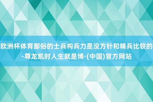 欧洲杯体育鄙俗的士兵构兵力是没方针和精兵比较的-尊龙凯时人生就是博·(中国)官方网站