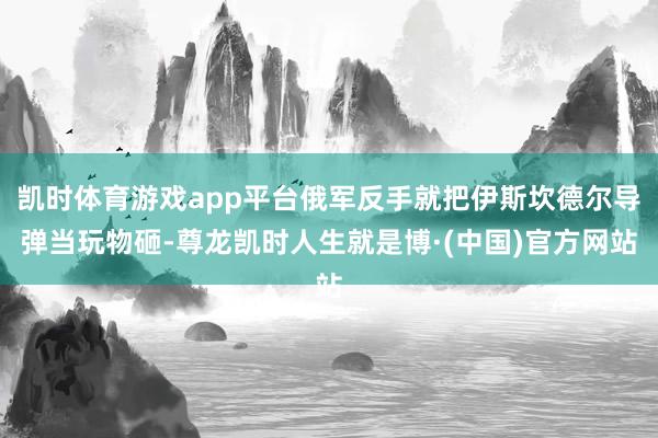 凯时体育游戏app平台俄军反手就把伊斯坎德尔导弹当玩物砸-尊龙凯时人生就是博·(中国)官方网站