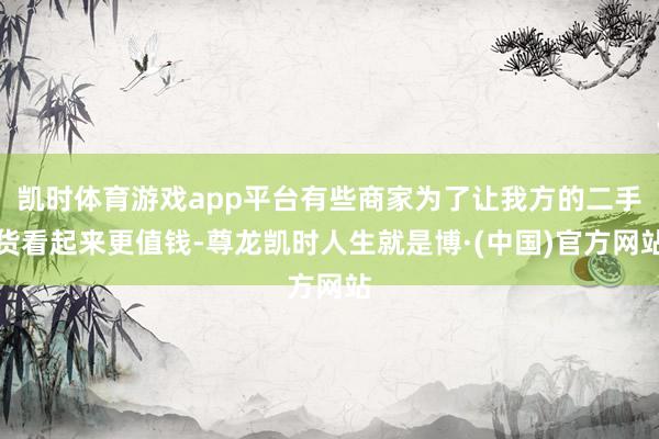 凯时体育游戏app平台有些商家为了让我方的二手货看起来更值钱-尊龙凯时人生就是博·(中国)官方网站