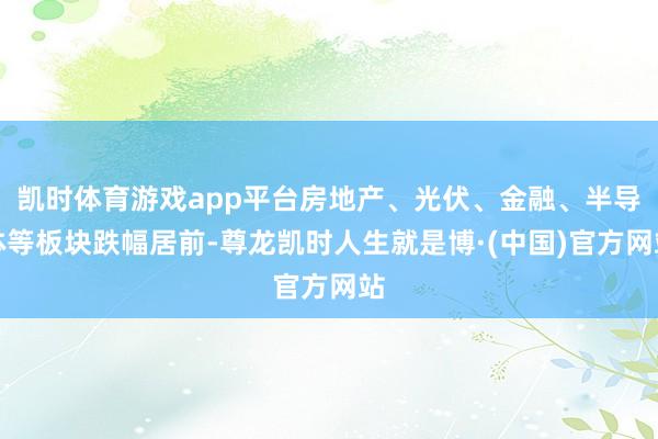 凯时体育游戏app平台房地产、光伏、金融、半导体等板块跌幅居前-尊龙凯时人生就是博·(中国)官方网站