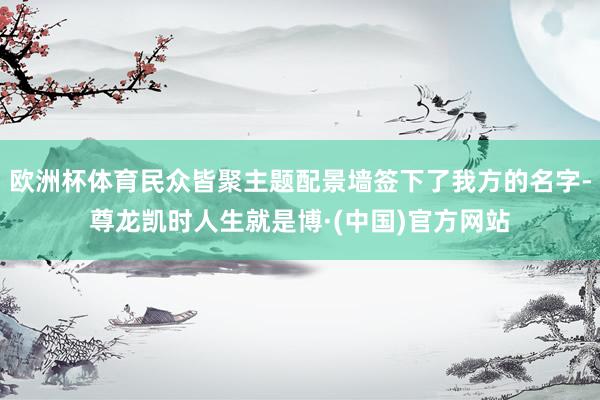 欧洲杯体育民众皆聚主题配景墙签下了我方的名字-尊龙凯时人生就是博·(中国)官方网站