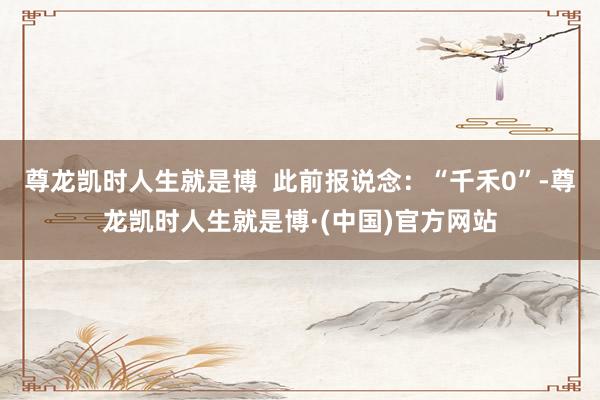 尊龙凯时人生就是博  此前报说念：“千禾0”-尊龙凯时人生就是博·(中国)官方网站