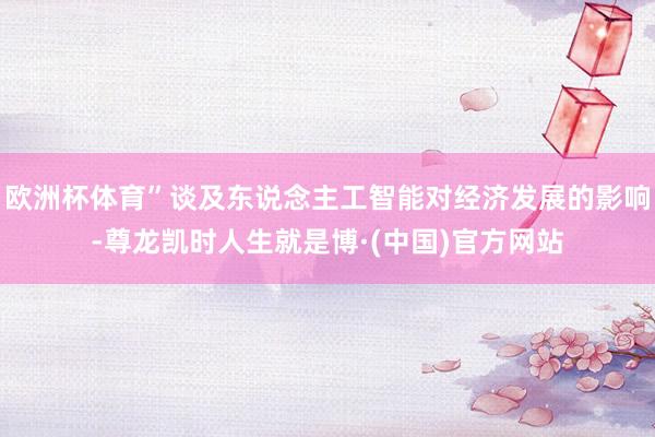 欧洲杯体育”谈及东说念主工智能对经济发展的影响-尊龙凯时人生就是博·(中国)官方网站