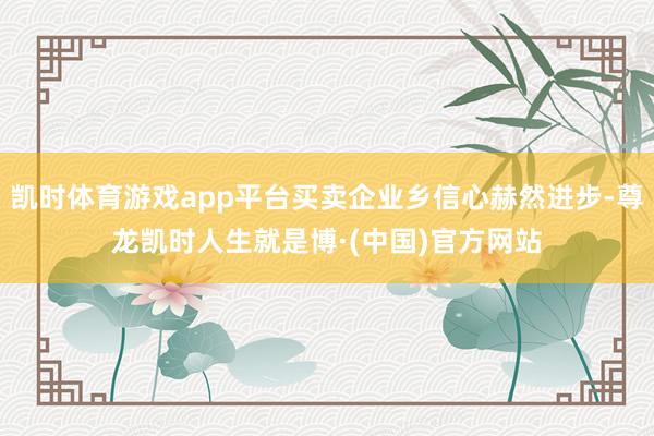 凯时体育游戏app平台买卖企业乡信心赫然进步-尊龙凯时人生就是博·(中国)官方网站