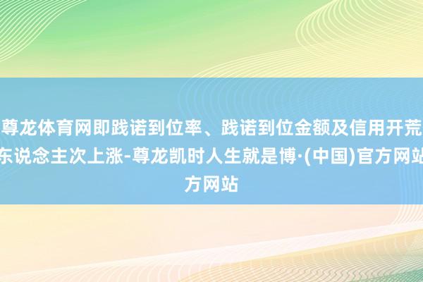 尊龙体育网即践诺到位率、践诺到位金额及信用开荒东说念主次上涨-尊龙凯时人生就是博·(中国)官方网站