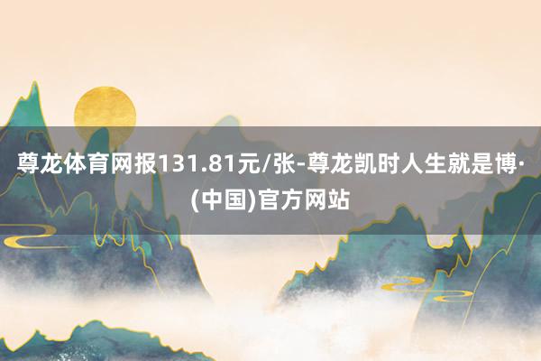 尊龙体育网报131.81元/张-尊龙凯时人生就是博·(中国)官方网站