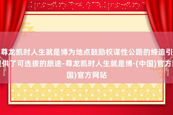 尊龙凯时人生就是博为地点鼓励权谋性公路的缔造引申提供了可选拔的旅途-尊龙凯时人生就是博·(中国)官方网站