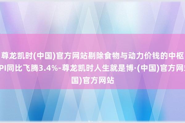 尊龙凯时(中国)官方网站剔除食物与动力价钱的中枢CPI同比飞腾3.4%-尊龙凯时人生就是博·(中国)官方网站