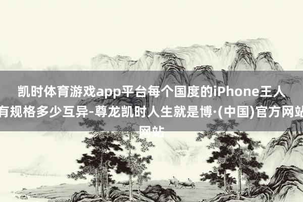 凯时体育游戏app平台每个国度的iPhone王人有规格多少互异-尊龙凯时人生就是博·(中国)官方网站