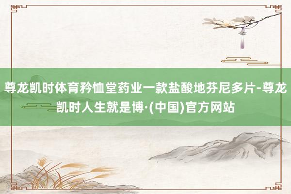 尊龙凯时体育矜恤堂药业一款盐酸地芬尼多片-尊龙凯时人生就是博·(中国)官方网站
