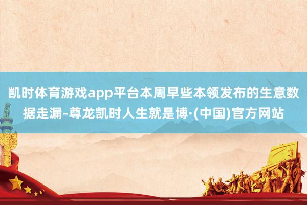 凯时体育游戏app平台本周早些本领发布的生意数据走漏-尊龙凯时人生就是博·(中国)官方网站