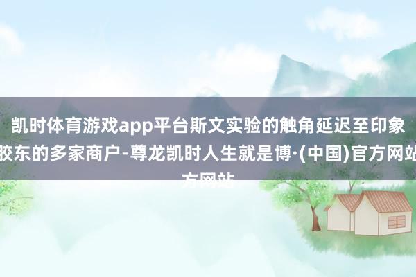 凯时体育游戏app平台斯文实验的触角延迟至印象胶东的多家商户-尊龙凯时人生就是博·(中国)官方网站