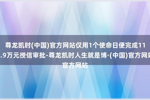 尊龙凯时(中国)官方网站仅用1个使命日便完成112.9万元授信审批-尊龙凯时人生就是博·(中国)官方网站