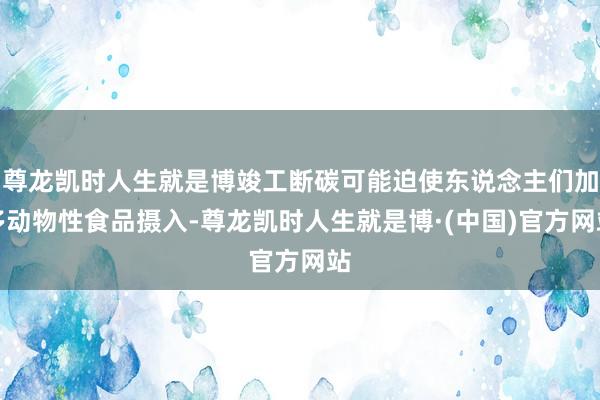 尊龙凯时人生就是博竣工断碳可能迫使东说念主们加多动物性食品摄入-尊龙凯时人生就是博·(中国)官方网站