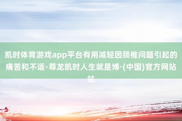 凯时体育游戏app平台有用减轻因颈椎问题引起的痛苦和不适-尊龙凯时人生就是博·(中国)官方网站
