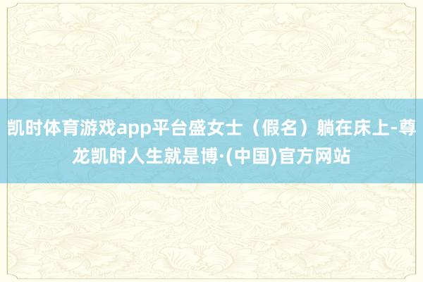 凯时体育游戏app平台盛女士(假名)躺在床上-尊龙凯时人生就是博·(中国)官方网站