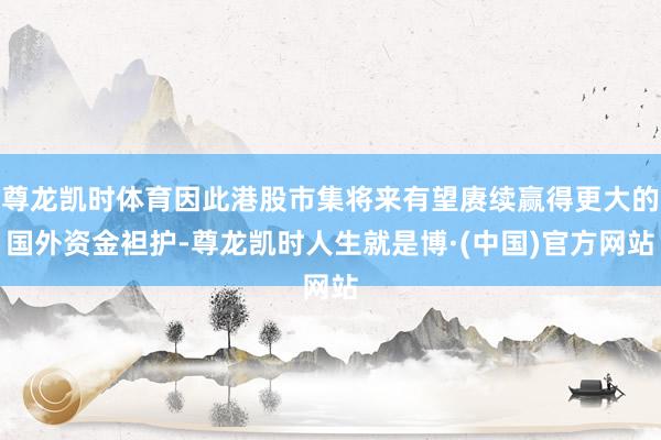 尊龙凯时体育因此港股市集将来有望赓续赢得更大的国外资金袒护-尊龙凯时人生就是博·(中国)官方网站