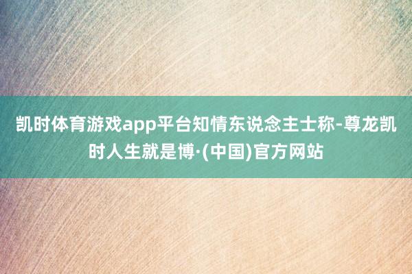凯时体育游戏app平台　　知情东说念主士称-尊龙凯时人生就是博·(中国)官方网站