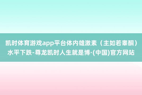 凯时体育游戏app平台体内雄激素（主如若睾酮）水平下跌-尊龙凯时人生就是博·(中国)官方网站