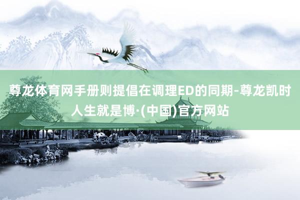 尊龙体育网手册则提倡在调理ED的同期-尊龙凯时人生就是博·(中国)官方网站