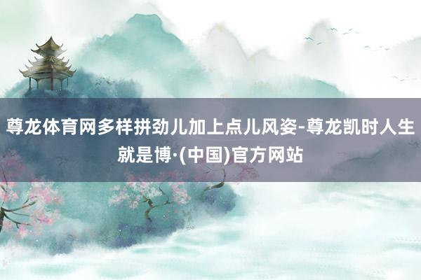 尊龙体育网多样拼劲儿加上点儿风姿-尊龙凯时人生就是博·(中国)官方网站