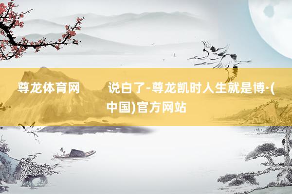 尊龙体育网        说白了-尊龙凯时人生就是博·(中国)官方网站
