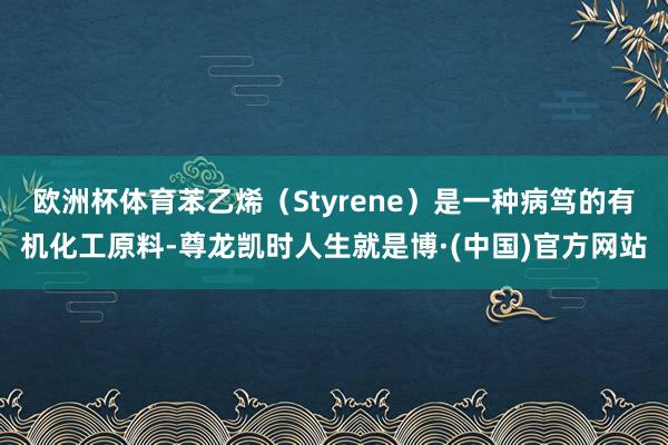 欧洲杯体育苯乙烯（Styrene）是一种病笃的有机化工原料-尊龙凯时人生就是博·(中国)官方网站