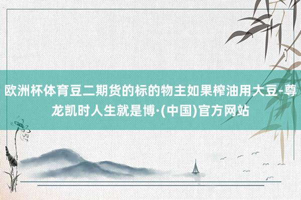 欧洲杯体育豆二期货的标的物主如果榨油用大豆-尊龙凯时人生就是博·(中国)官方网站