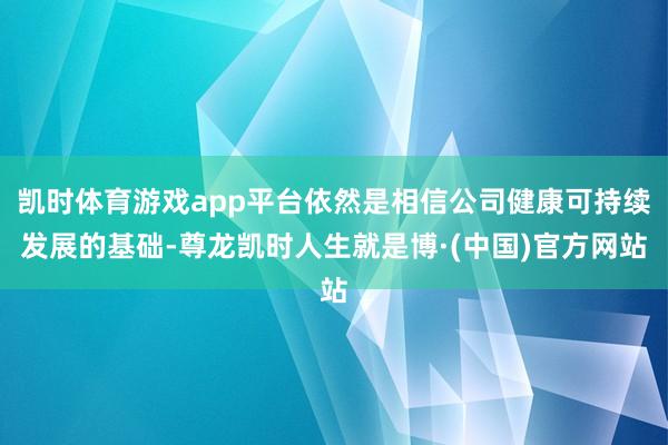 凯时体育游戏app平台依然是相信公司健康可持续发展的基础-尊龙凯时人生就是博·(中国)官方网站
