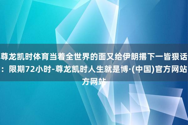 尊龙凯时体育当着全世界的面又给伊朗撂下一皆狠话：限期72小时-尊龙凯时人生就是博·(中国)官方网站