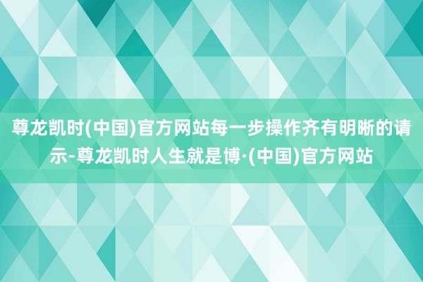 尊龙凯时(中国)官方网站每一步操作齐有明晰的请示-尊龙凯时人生就是博·(中国)官方网站