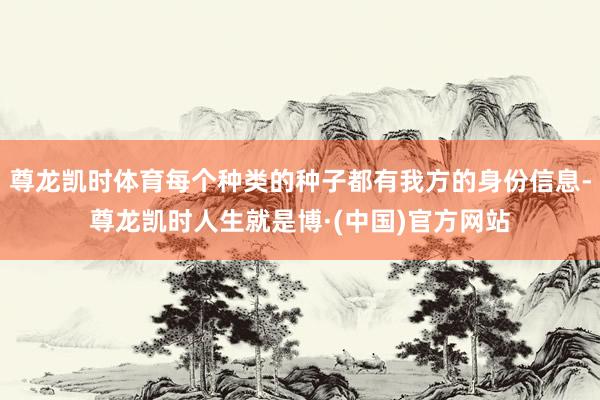尊龙凯时体育每个种类的种子都有我方的身份信息-尊龙凯时人生就是博·(中国)官方网站