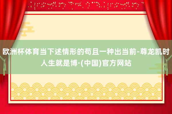 欧洲杯体育当下述情形的苟且一种出当前-尊龙凯时人生就是博·(中国)官方网站