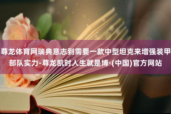尊龙体育网瑞典意志到需要一款中型坦克来增强装甲部队实力-尊龙凯时人生就是博·(中国)官方网站