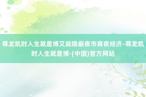 尊龙凯时人生就是博又能隐蔽夜市宵夜经济-尊龙凯时人生就是博·(中国)官方网站