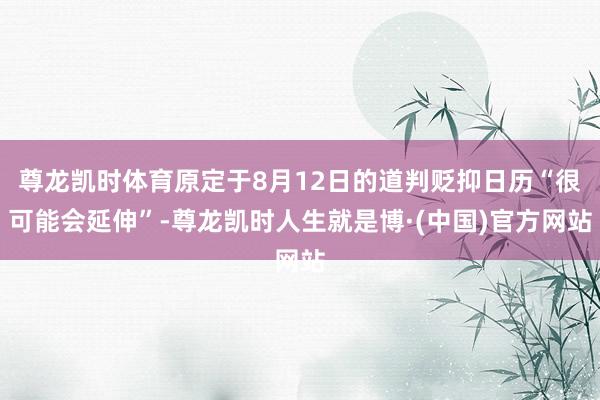 尊龙凯时体育原定于8月12日的道判贬抑日历“很可能会延伸”-尊龙凯时人生就是博·(中国)官方网站